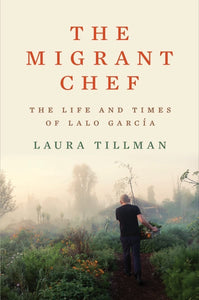 The Migrant Chef: The Life and Times of Lalo Garcia - Laura Tillman
