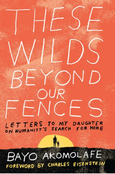 These Wilds Beyond Our Fences - Letters to My Daughter on Humanities Search For Home  By: Bayo Akomolofeo